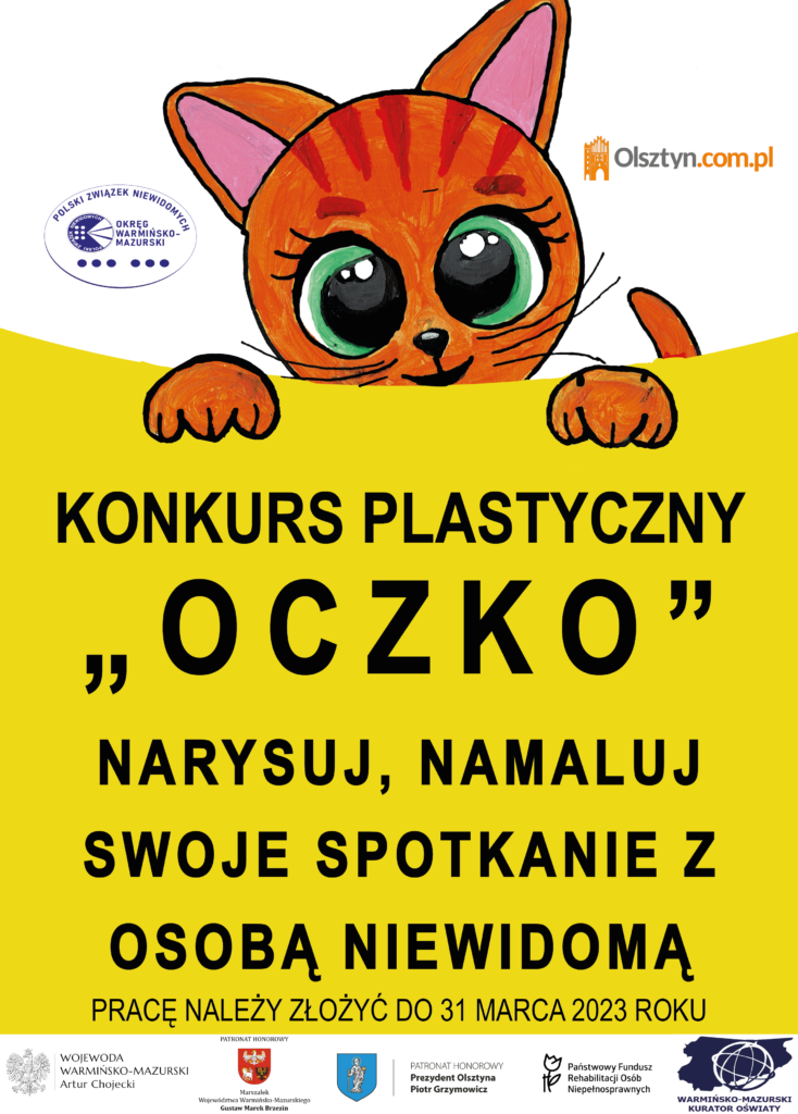 Plakat informacyjny o konkursie plastycznym "OCZKO"
Narysuj namaluj swoje spotkanie z osobą niewidomą. Patronują im Wojewoda W-M, Marszałek Województwa W-M Prezydent Olsztyna, Kurator Oświaty w Olsztynie, Prezes Zarządu PFRONu